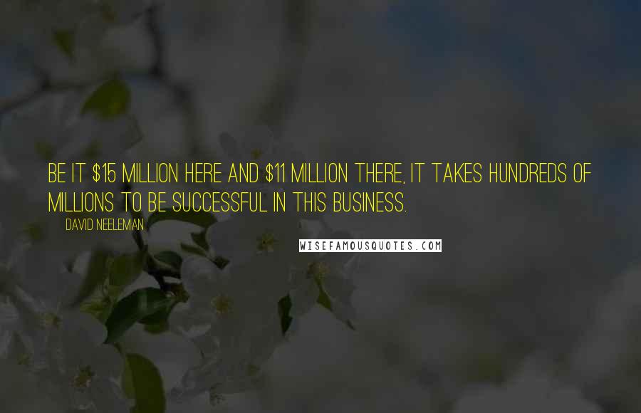 David Neeleman Quotes: Be it $15 million here and $11 million there, it takes hundreds of millions to be successful in this business.