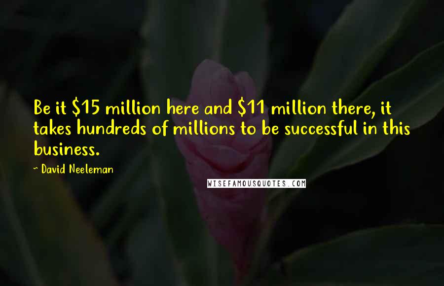 David Neeleman Quotes: Be it $15 million here and $11 million there, it takes hundreds of millions to be successful in this business.