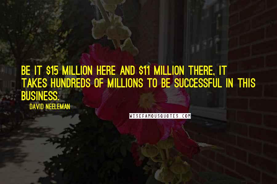 David Neeleman Quotes: Be it $15 million here and $11 million there, it takes hundreds of millions to be successful in this business.