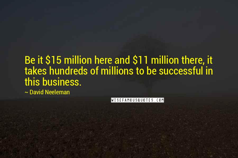 David Neeleman Quotes: Be it $15 million here and $11 million there, it takes hundreds of millions to be successful in this business.