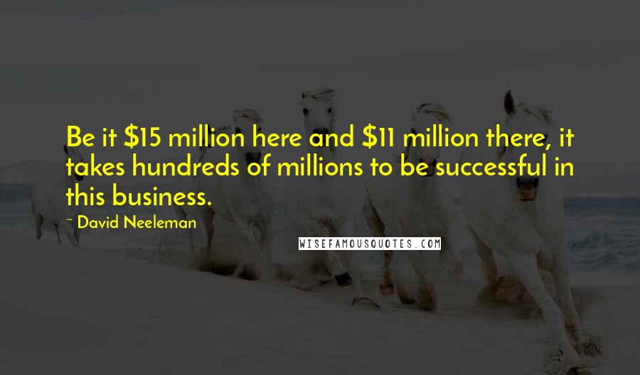 David Neeleman Quotes: Be it $15 million here and $11 million there, it takes hundreds of millions to be successful in this business.