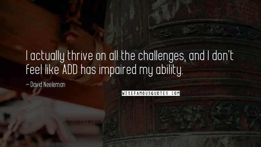 David Neeleman Quotes: I actually thrive on all the challenges, and I don't feel like ADD has impaired my ability.