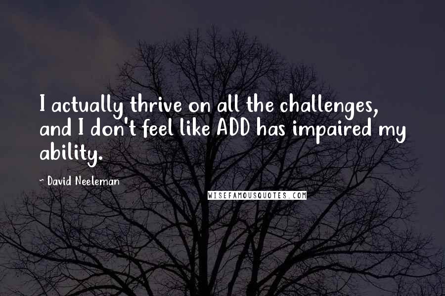 David Neeleman Quotes: I actually thrive on all the challenges, and I don't feel like ADD has impaired my ability.