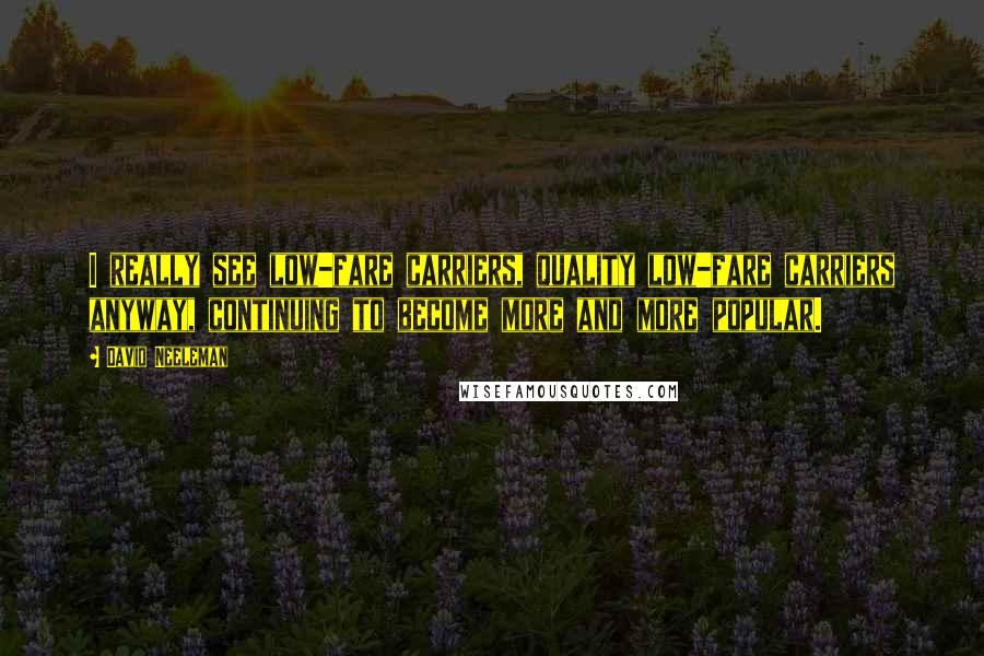David Neeleman Quotes: I really see low-fare carriers, quality low-fare carriers anyway, continuing to become more and more popular.