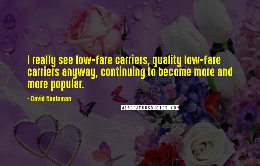 David Neeleman Quotes: I really see low-fare carriers, quality low-fare carriers anyway, continuing to become more and more popular.