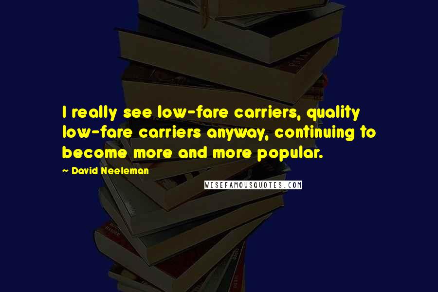 David Neeleman Quotes: I really see low-fare carriers, quality low-fare carriers anyway, continuing to become more and more popular.