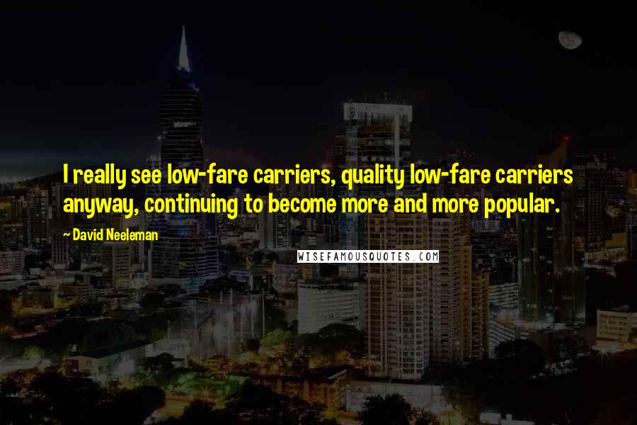 David Neeleman Quotes: I really see low-fare carriers, quality low-fare carriers anyway, continuing to become more and more popular.