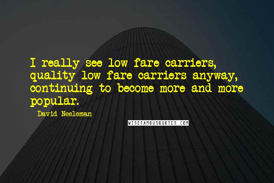 David Neeleman Quotes: I really see low-fare carriers, quality low-fare carriers anyway, continuing to become more and more popular.