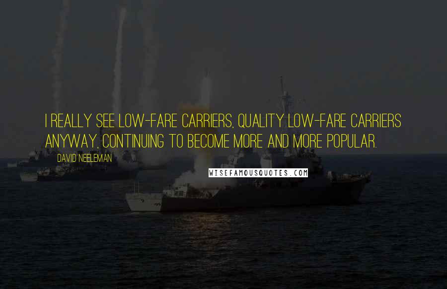 David Neeleman Quotes: I really see low-fare carriers, quality low-fare carriers anyway, continuing to become more and more popular.