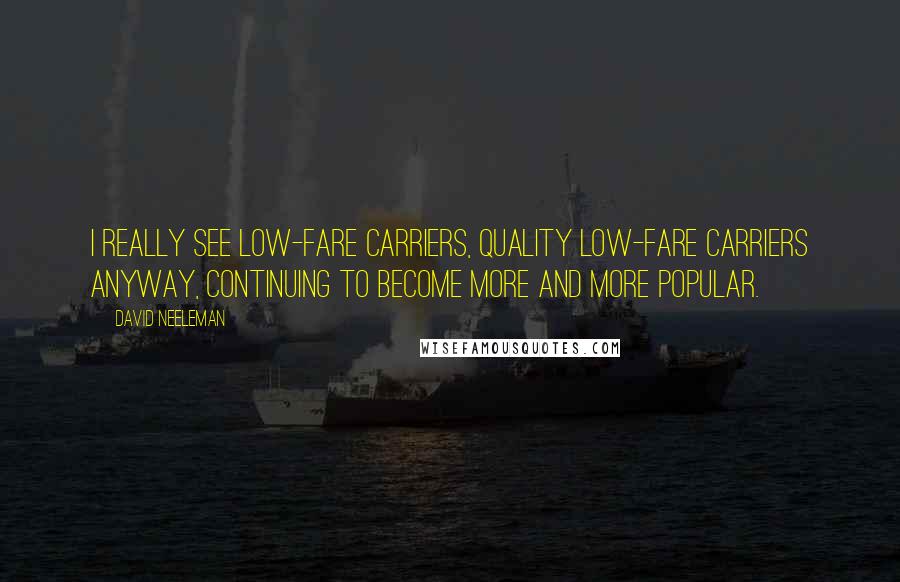 David Neeleman Quotes: I really see low-fare carriers, quality low-fare carriers anyway, continuing to become more and more popular.