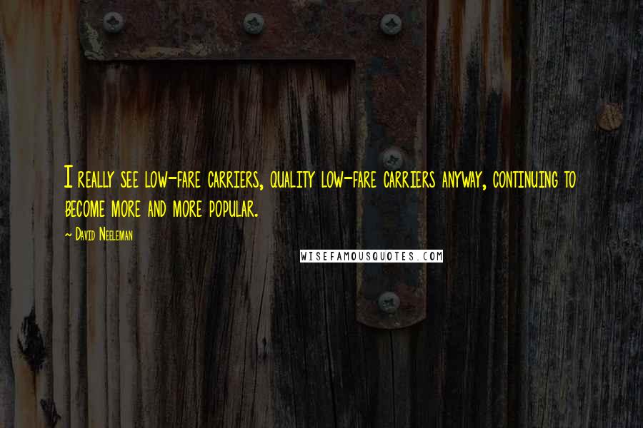 David Neeleman Quotes: I really see low-fare carriers, quality low-fare carriers anyway, continuing to become more and more popular.