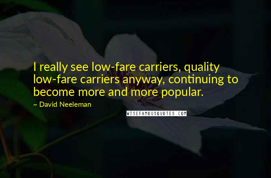 David Neeleman Quotes: I really see low-fare carriers, quality low-fare carriers anyway, continuing to become more and more popular.