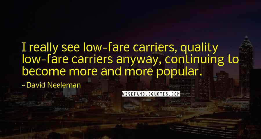 David Neeleman Quotes: I really see low-fare carriers, quality low-fare carriers anyway, continuing to become more and more popular.