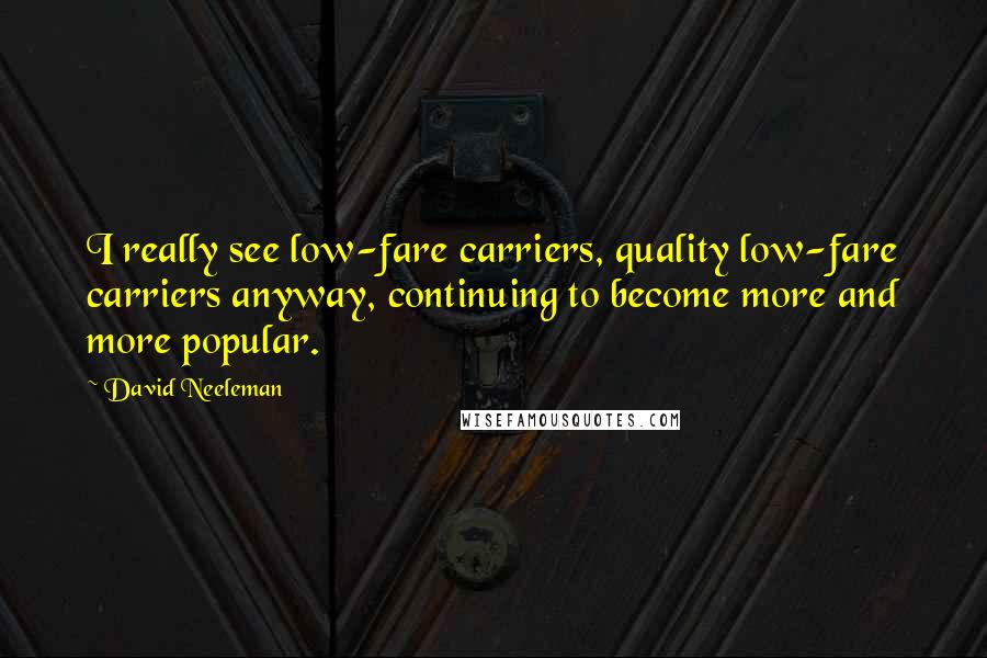 David Neeleman Quotes: I really see low-fare carriers, quality low-fare carriers anyway, continuing to become more and more popular.