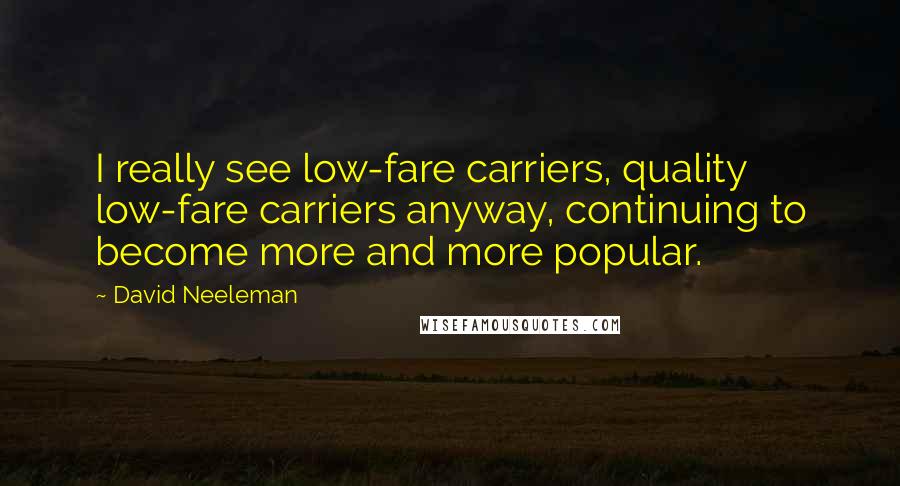 David Neeleman Quotes: I really see low-fare carriers, quality low-fare carriers anyway, continuing to become more and more popular.