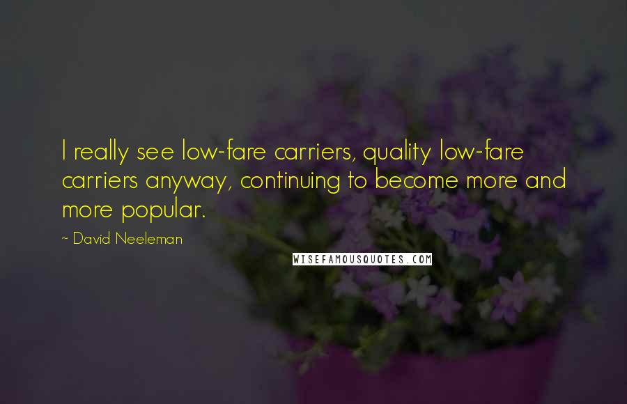 David Neeleman Quotes: I really see low-fare carriers, quality low-fare carriers anyway, continuing to become more and more popular.