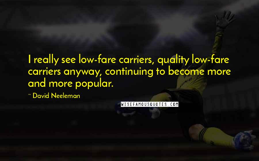 David Neeleman Quotes: I really see low-fare carriers, quality low-fare carriers anyway, continuing to become more and more popular.