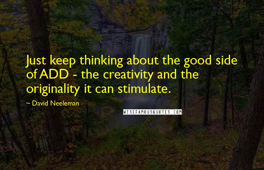 David Neeleman Quotes: Just keep thinking about the good side of ADD - the creativity and the originality it can stimulate.