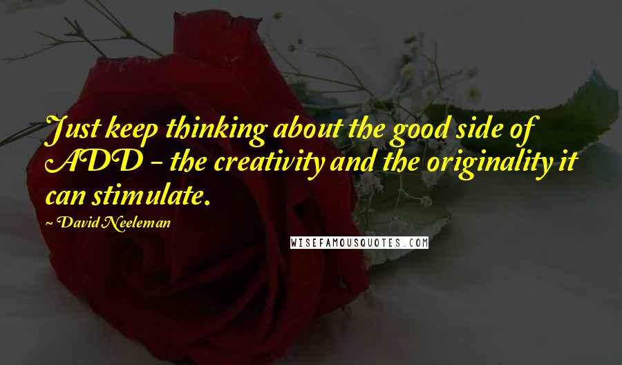 David Neeleman Quotes: Just keep thinking about the good side of ADD - the creativity and the originality it can stimulate.