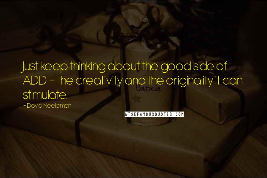 David Neeleman Quotes: Just keep thinking about the good side of ADD - the creativity and the originality it can stimulate.