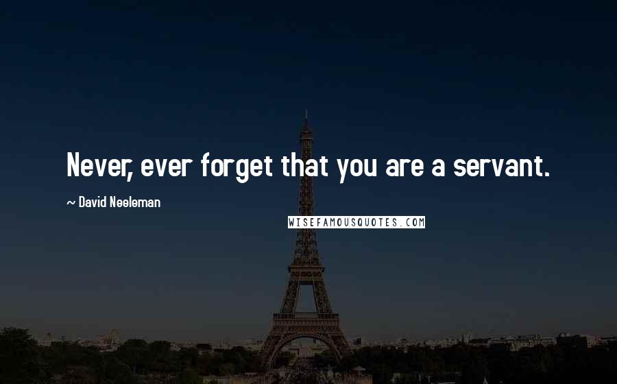 David Neeleman Quotes: Never, ever forget that you are a servant.