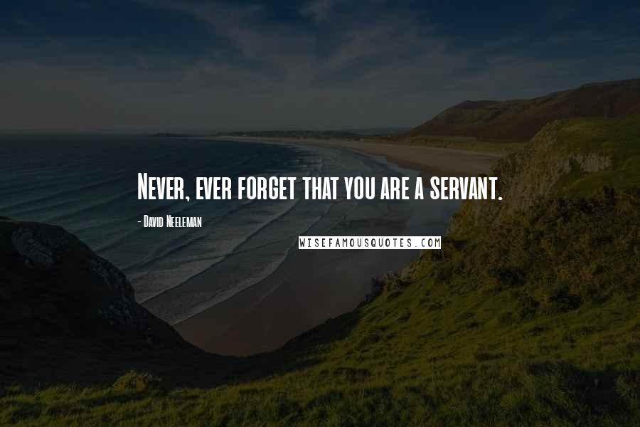 David Neeleman Quotes: Never, ever forget that you are a servant.