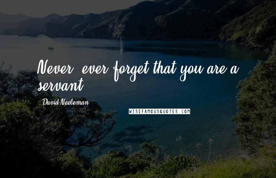 David Neeleman Quotes: Never, ever forget that you are a servant.