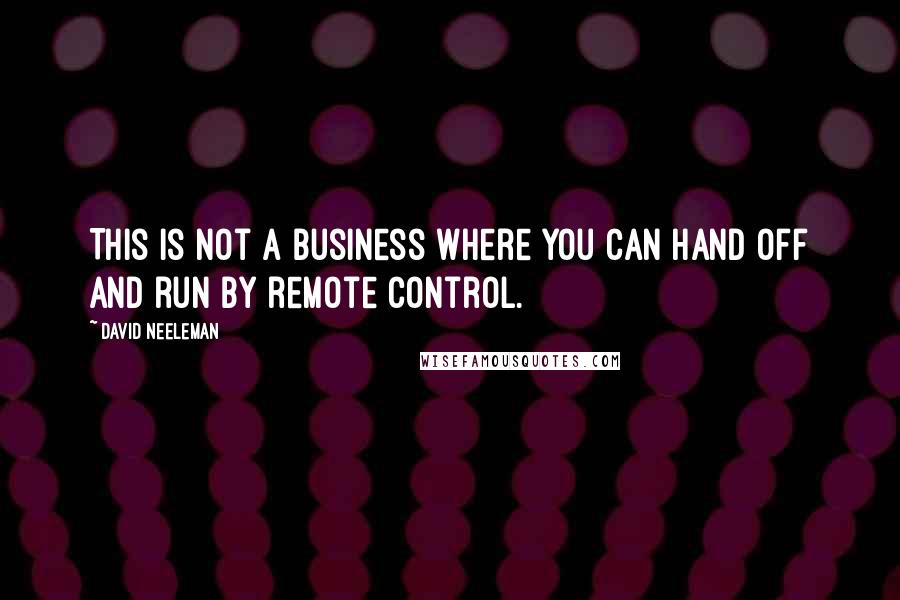 David Neeleman Quotes: This is not a business where you can hand off and run by remote control.