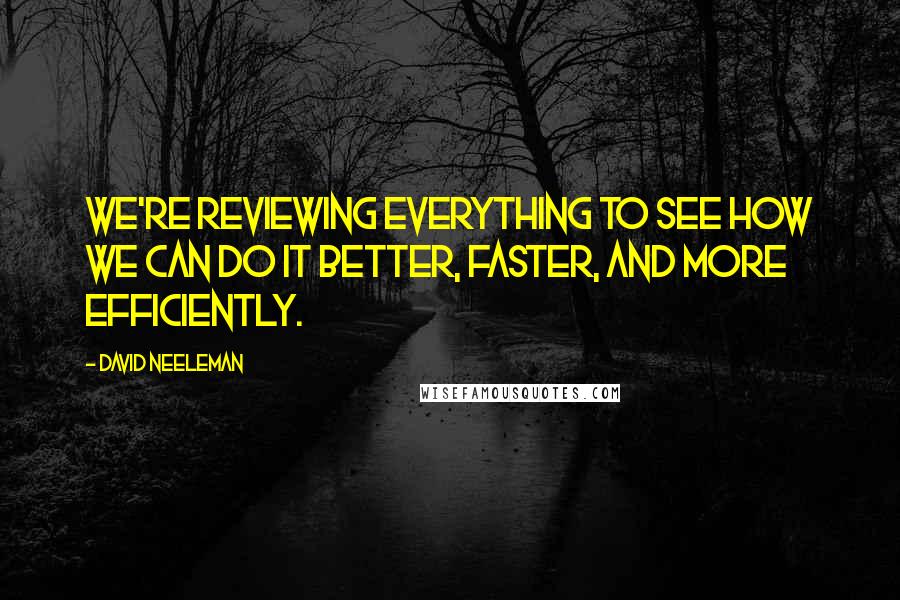 David Neeleman Quotes: We're reviewing everything to see how we can do it better, faster, and more efficiently.