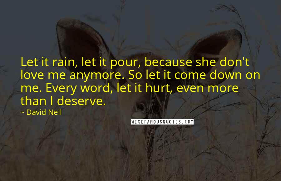 David Neil Quotes: Let it rain, let it pour, because she don't love me anymore. So let it come down on me. Every word, let it hurt, even more than I deserve.