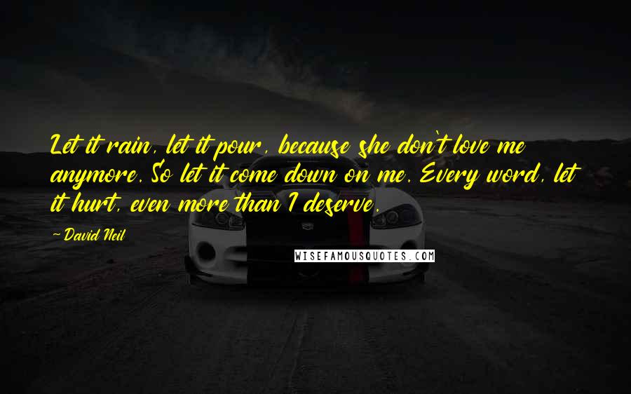 David Neil Quotes: Let it rain, let it pour, because she don't love me anymore. So let it come down on me. Every word, let it hurt, even more than I deserve.