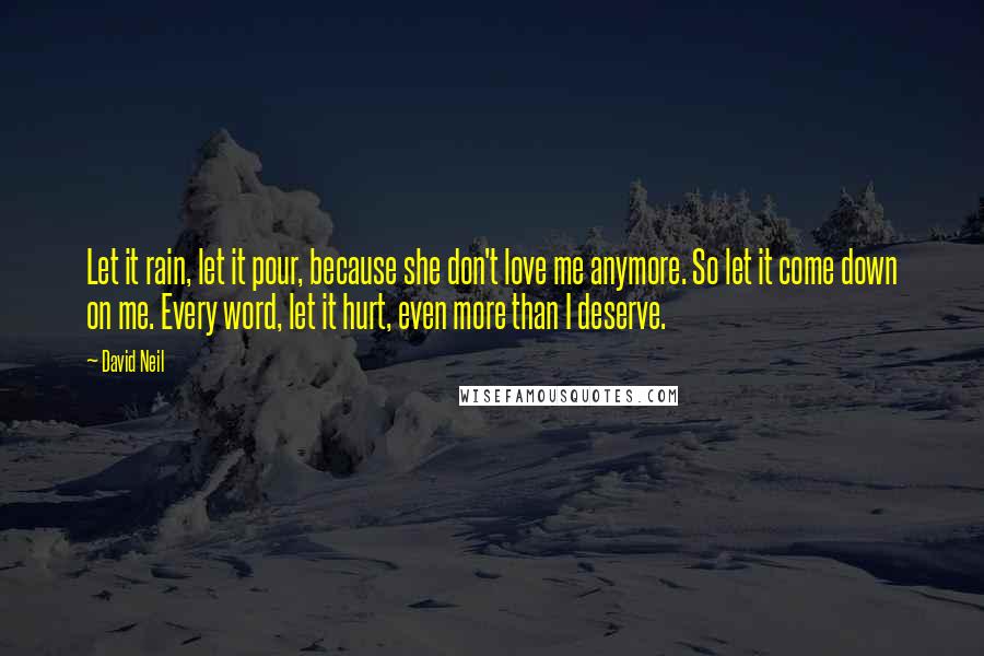 David Neil Quotes: Let it rain, let it pour, because she don't love me anymore. So let it come down on me. Every word, let it hurt, even more than I deserve.