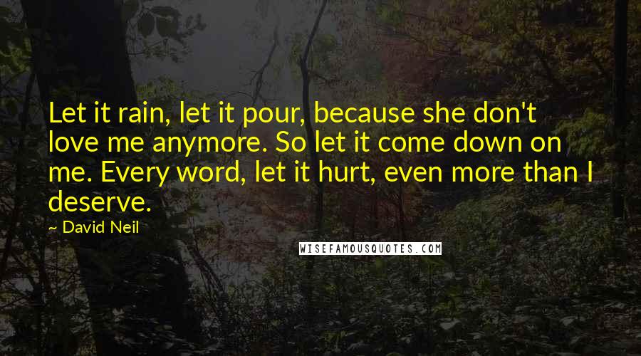 David Neil Quotes: Let it rain, let it pour, because she don't love me anymore. So let it come down on me. Every word, let it hurt, even more than I deserve.