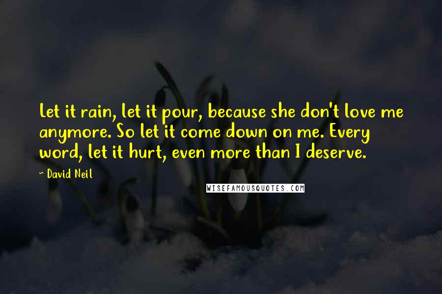 David Neil Quotes: Let it rain, let it pour, because she don't love me anymore. So let it come down on me. Every word, let it hurt, even more than I deserve.