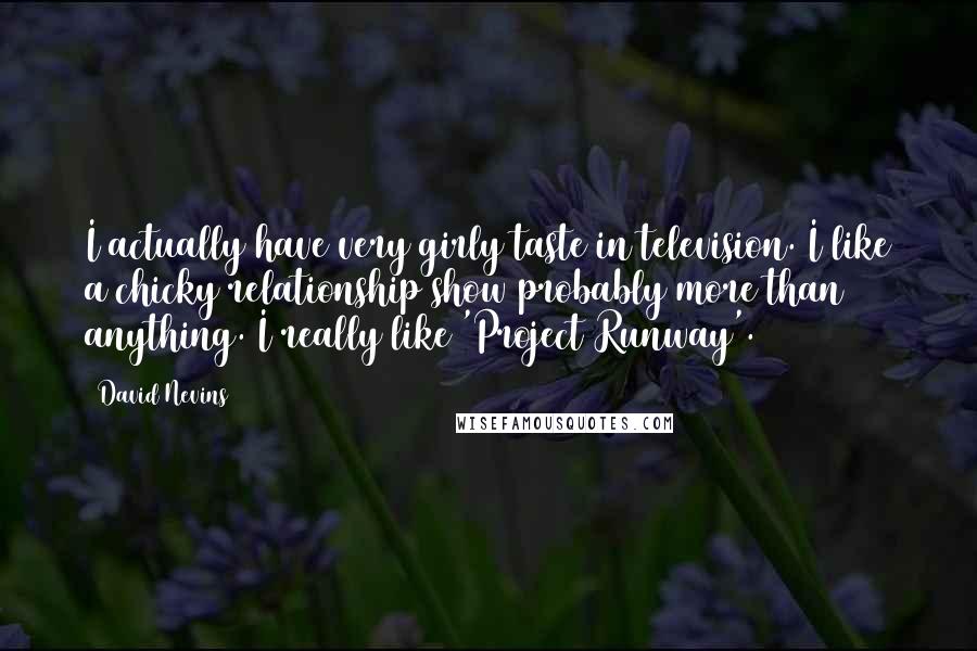 David Nevins Quotes: I actually have very girly taste in television. I like a chicky relationship show probably more than anything. I really like 'Project Runway'.