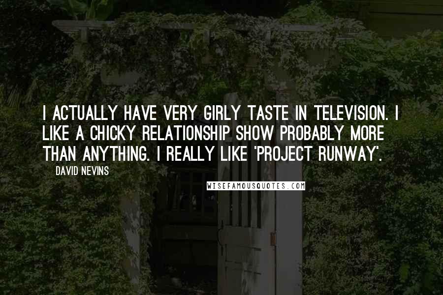 David Nevins Quotes: I actually have very girly taste in television. I like a chicky relationship show probably more than anything. I really like 'Project Runway'.
