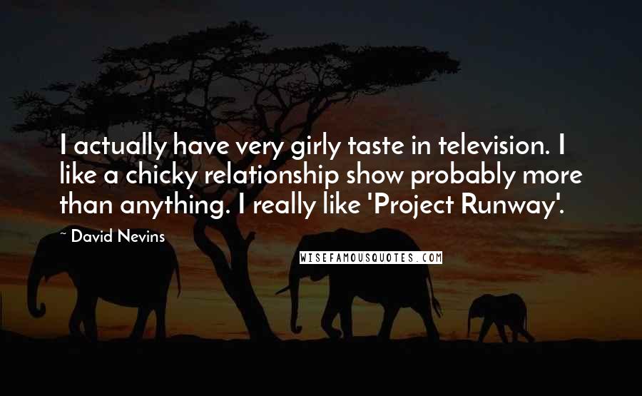 David Nevins Quotes: I actually have very girly taste in television. I like a chicky relationship show probably more than anything. I really like 'Project Runway'.