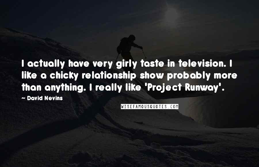 David Nevins Quotes: I actually have very girly taste in television. I like a chicky relationship show probably more than anything. I really like 'Project Runway'.