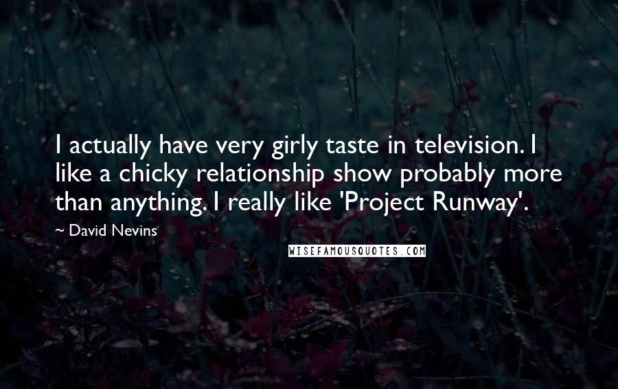 David Nevins Quotes: I actually have very girly taste in television. I like a chicky relationship show probably more than anything. I really like 'Project Runway'.