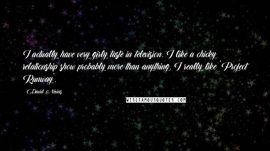 David Nevins Quotes: I actually have very girly taste in television. I like a chicky relationship show probably more than anything. I really like 'Project Runway'.