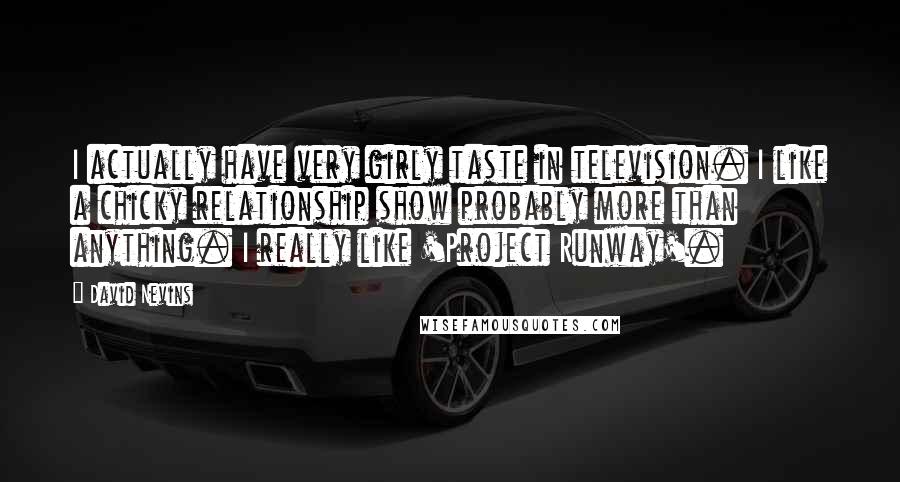 David Nevins Quotes: I actually have very girly taste in television. I like a chicky relationship show probably more than anything. I really like 'Project Runway'.