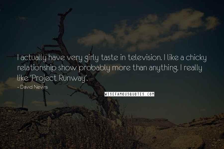 David Nevins Quotes: I actually have very girly taste in television. I like a chicky relationship show probably more than anything. I really like 'Project Runway'.