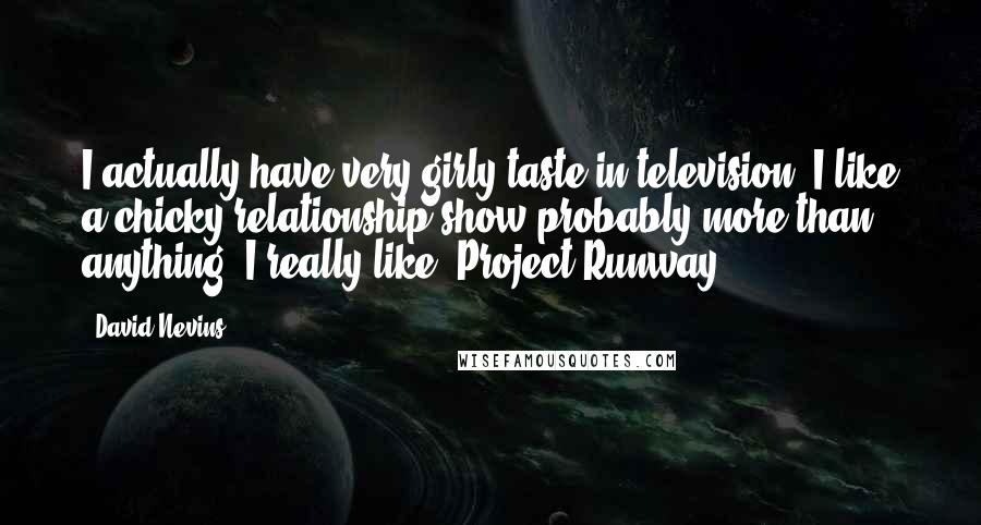David Nevins Quotes: I actually have very girly taste in television. I like a chicky relationship show probably more than anything. I really like 'Project Runway'.