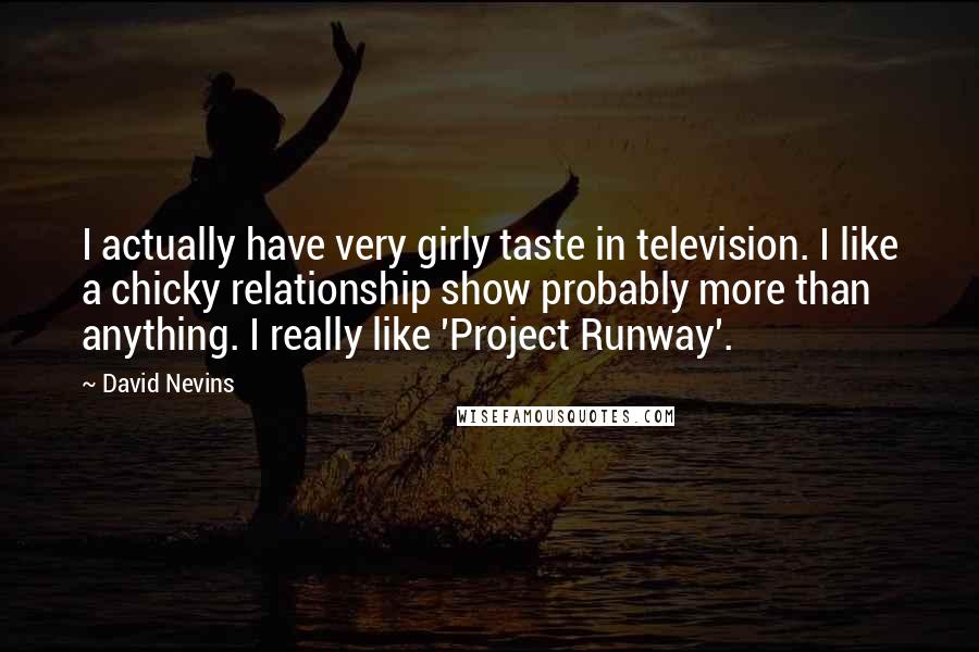 David Nevins Quotes: I actually have very girly taste in television. I like a chicky relationship show probably more than anything. I really like 'Project Runway'.