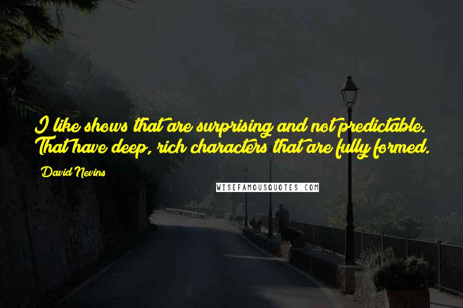 David Nevins Quotes: I like shows that are surprising and not predictable. That have deep, rich characters that are fully formed.