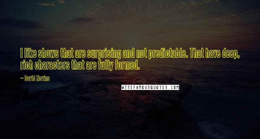 David Nevins Quotes: I like shows that are surprising and not predictable. That have deep, rich characters that are fully formed.