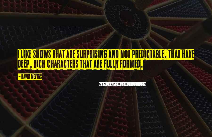 David Nevins Quotes: I like shows that are surprising and not predictable. That have deep, rich characters that are fully formed.