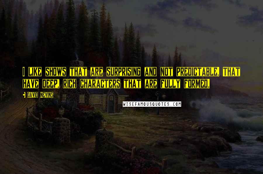 David Nevins Quotes: I like shows that are surprising and not predictable. That have deep, rich characters that are fully formed.
