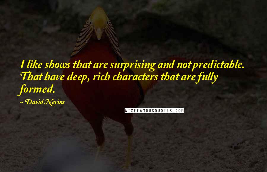 David Nevins Quotes: I like shows that are surprising and not predictable. That have deep, rich characters that are fully formed.
