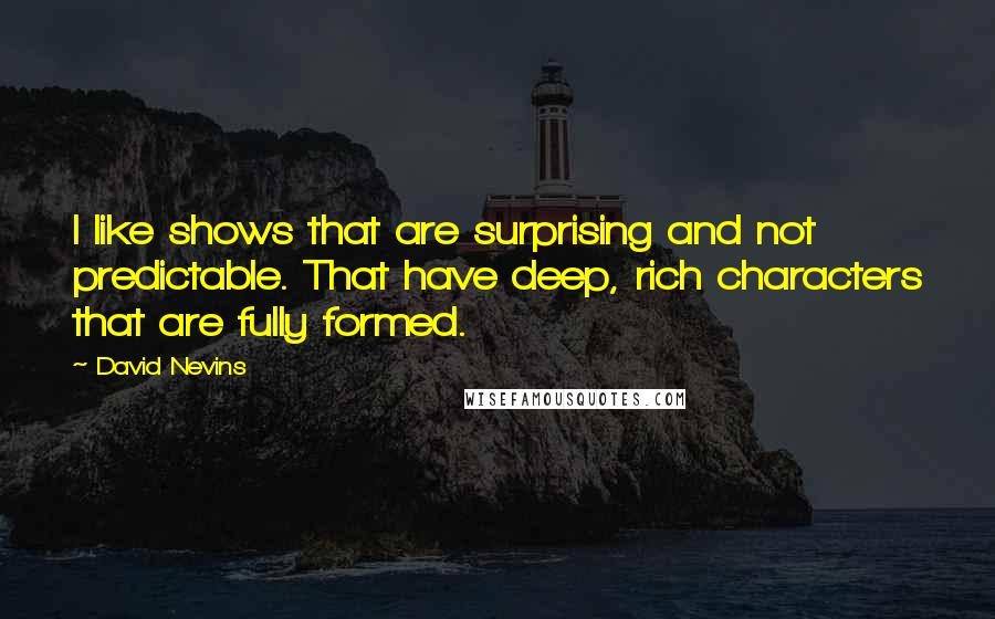 David Nevins Quotes: I like shows that are surprising and not predictable. That have deep, rich characters that are fully formed.